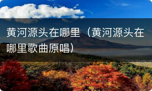 黄河源头在哪里（黄河源头在哪里歌曲原唱）