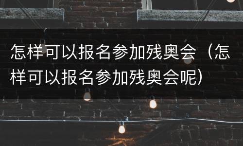 怎样可以报名参加残奥会（怎样可以报名参加残奥会呢）