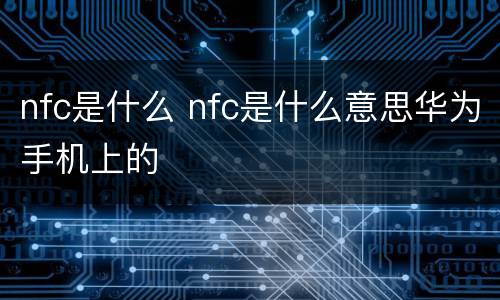 nfc是什么 nfc是什么意思华为手机上的