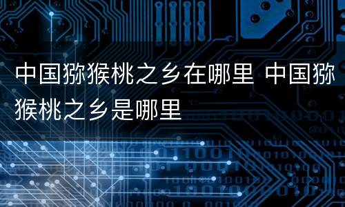 中国猕猴桃之乡在哪里 中国猕猴桃之乡是哪里