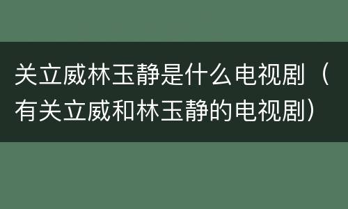 关立威林玉静是什么电视剧（有关立威和林玉静的电视剧）