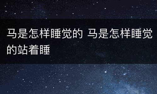 马是怎样睡觉的 马是怎样睡觉的站着睡