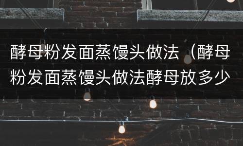 酵母粉发面蒸馒头做法（酵母粉发面蒸馒头做法酵母放多少）