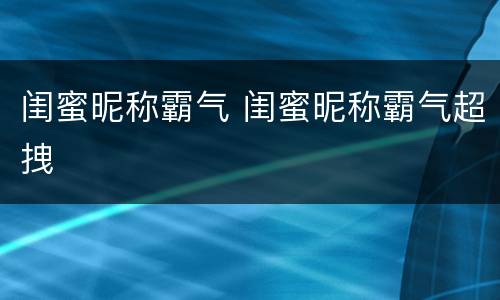 闺蜜昵称霸气 闺蜜昵称霸气超拽
