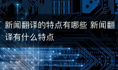 新闻翻译的特点有哪些 新闻翻译有什么特点