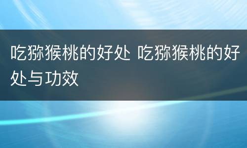 吃猕猴桃的好处 吃猕猴桃的好处与功效