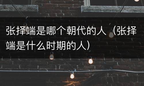 张择端是哪个朝代的人（张择端是什么时期的人）