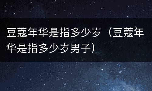 豆蔻年华是指多少岁（豆蔻年华是指多少岁男子）