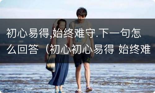 初心易得,始终难守.下一句怎么回答（初心初心易得 始终难守什么意思）