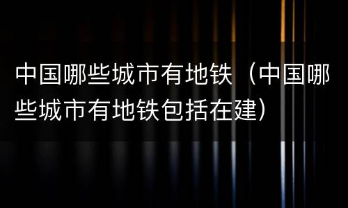 中国哪些城市有地铁（中国哪些城市有地铁包括在建）