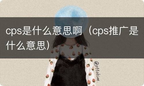 cps是什么意思啊（cps推广是什么意思）
