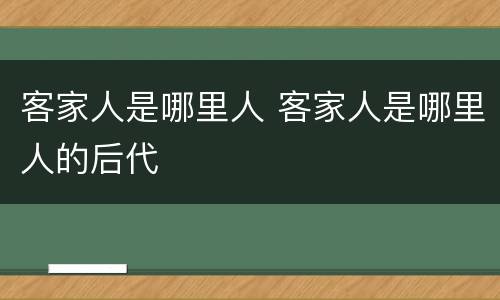 客家人是哪里人 客家人是哪里人的后代
