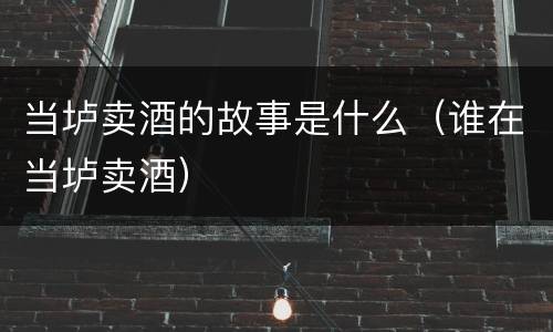 当垆卖酒的故事是什么（谁在当垆卖酒）