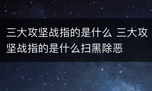 三大攻坚战指的是什么 三大攻坚战指的是什么扫黑除恶
