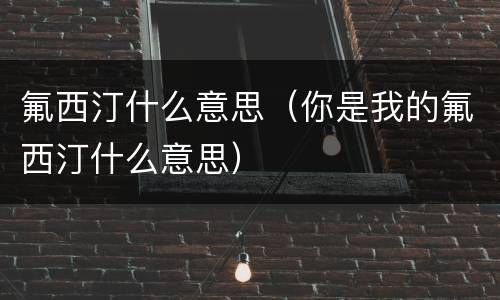 氟西汀什么意思（你是我的氟西汀什么意思）