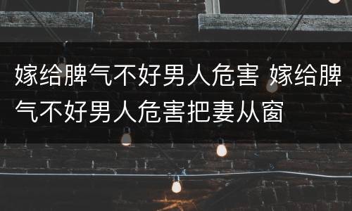 嫁给脾气不好男人危害 嫁给脾气不好男人危害把妻从窗