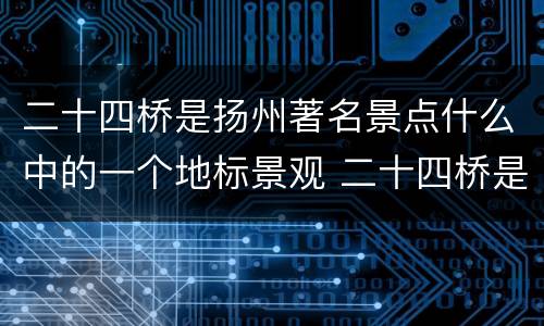 二十四桥是扬州著名景点什么中的一个地标景观 二十四桥是扬州著名景点什么中的地标景观