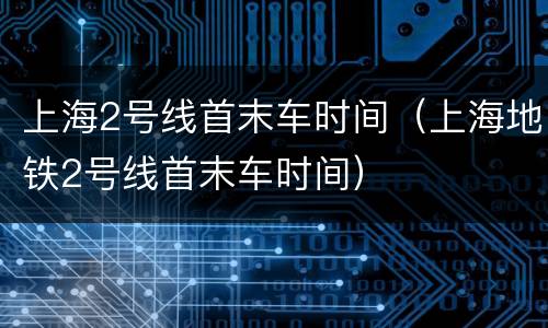 上海2号线首末车时间（上海地铁2号线首末车时间）