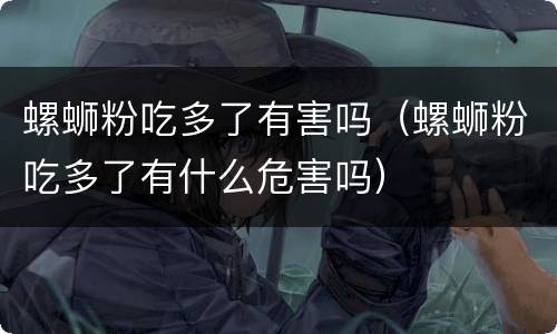 螺蛳粉吃多了有害吗（螺蛳粉吃多了有什么危害吗）