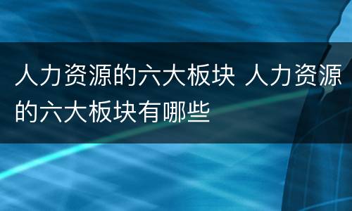 人力资源的六大板块 人力资源的六大板块有哪些