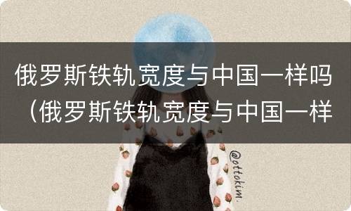 俄罗斯铁轨宽度与中国一样吗（俄罗斯铁轨宽度与中国一样吗为什么）