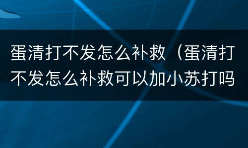 蛋清打不发怎么补救（蛋清打不发怎么补救可以加小苏打吗）