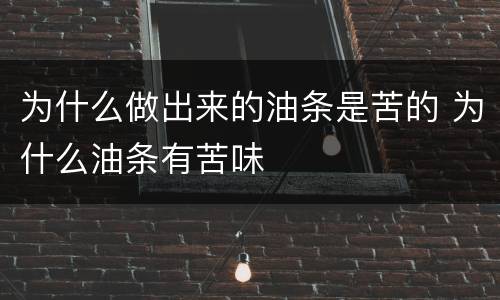 为什么做出来的油条是苦的 为什么油条有苦味