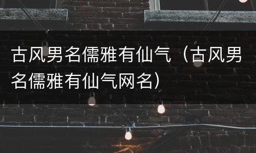 古风男名儒雅有仙气（古风男名儒雅有仙气网名）