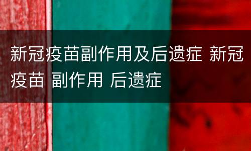 新冠疫苗副作用及后遗症 新冠疫苗 副作用 后遗症