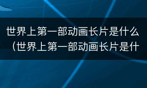 世界上第一部动画长片是什么（世界上第一部动画长片是什么迪士尼）