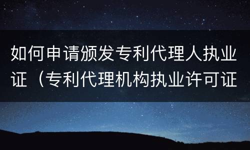 如何申请颁发专利代理人执业证（专利代理机构执业许可证怎么申请）