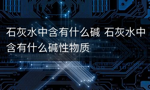 石灰水中含有什么碱 石灰水中含有什么碱性物质