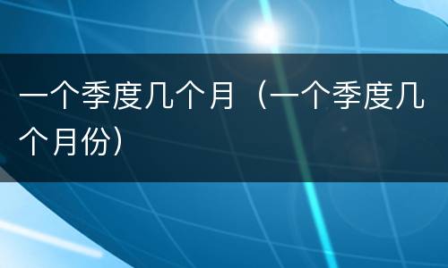 一个季度几个月（一个季度几个月份）