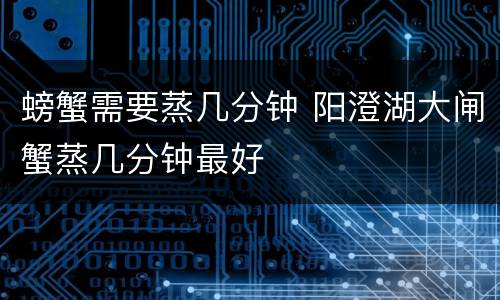 螃蟹需要蒸几分钟 阳澄湖大闸蟹蒸几分钟最好