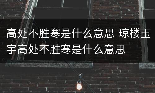 高处不胜寒是什么意思 琼楼玉宇高处不胜寒是什么意思