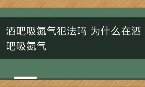 酒吧吸氮气犯法吗 为什么在酒吧吸氮气