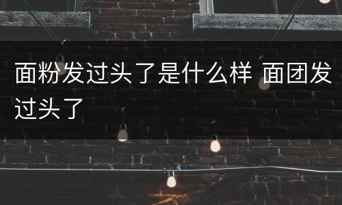 面粉发过头了是什么样 面团发过头了