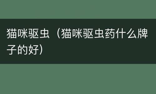 猫咪驱虫（猫咪驱虫药什么牌子的好）