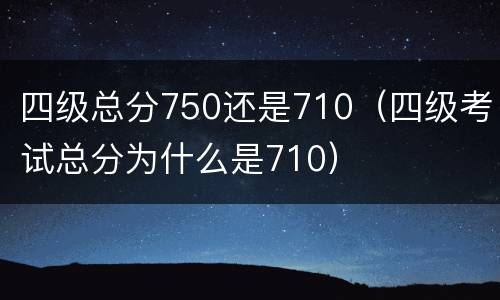 四级总分750还是710（四级考试总分为什么是710）