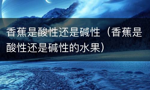香蕉是酸性还是碱性（香蕉是酸性还是碱性的水果）