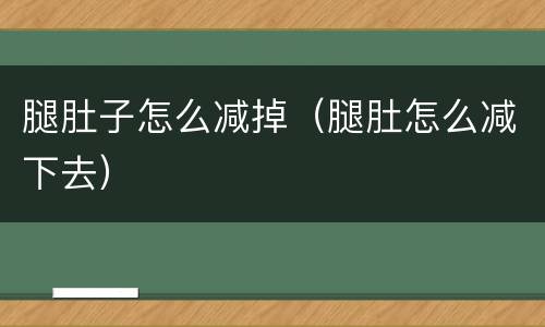腿肚子怎么减掉（腿肚怎么减下去）