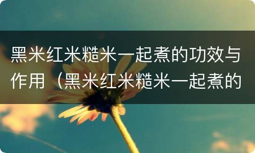 黑米红米糙米一起煮的功效与作用（黑米红米糙米一起煮的功效与作用及禁忌）
