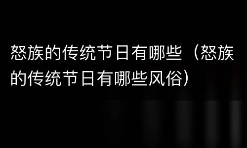 怒族的传统节日有哪些（怒族的传统节日有哪些风俗）