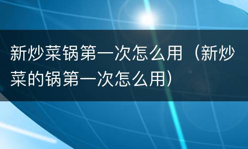 新炒菜锅第一次怎么用（新炒菜的锅第一次怎么用）