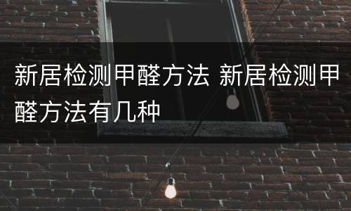 新居检测甲醛方法 新居检测甲醛方法有几种
