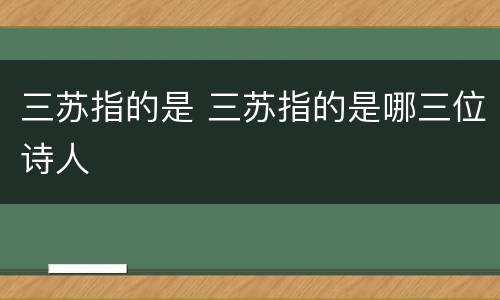 三苏指的是 三苏指的是哪三位诗人