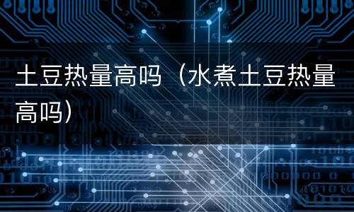 土豆热量高吗（水煮土豆热量高吗）