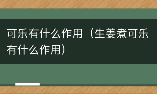 可乐有什么作用（生姜煮可乐有什么作用）