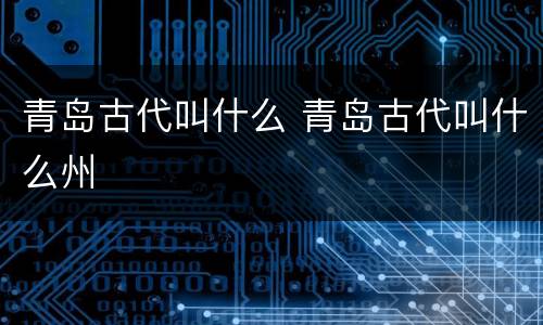 青岛古代叫什么 青岛古代叫什么州