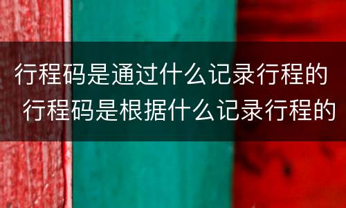 行程码是通过什么记录行程的 行程码是根据什么记录行程的